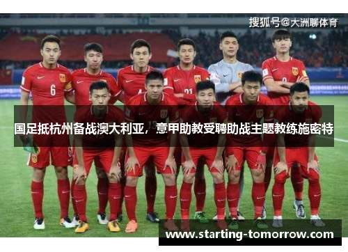 国足抵杭州备战澳大利亚，意甲助教受聘助战主题教练施密特